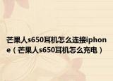 芒果人s650耳机怎么连接iphone（芒果人s650耳机怎么充电）