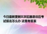 今日最新更新IE浏览器退役后考试报名怎么办 这里有答案