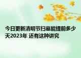 今日更新清明节扫墓能提前多少天2023年 还有这种讲究