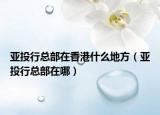 亚投行总部在香港什么地方（亚投行总部在哪）
