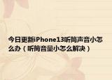 今日更新iPhone13听筒声音小怎么办（听筒音量小怎么解决）