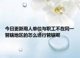 今日更新用人单位与职工不在同一管辖地区的怎么进行管辖呢