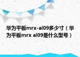 华为平板mrx-al09多少寸（华为平板mrx al09是什么型号）