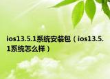 ios13.5.1系统安装包（ios13.5.1系统怎么样）