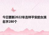 今日更新2022年吉祥平安的女孩名字280个