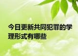 今日更新共同犯罪的学理形式有哪些