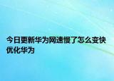今日更新华为网速慢了怎么变快 优化华为