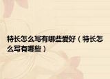 特长怎么写有哪些爱好（特长怎么写有哪些）