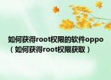 如何获得root权限的软件oppo（如何获得root权限获取）