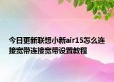 今日更新联想小新air15怎么连接宽带连接宽带设置教程