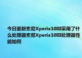今日更新索尼Xperia10III采用了什么处理器索尼Xperia10III处理器性能如何