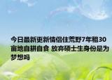 今日最新更新情侣住荒野7年租30亩地自耕自食 放弃硕士生身份是为梦想吗