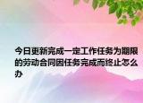 今日更新完成一定工作任务为期限的劳动合同因任务完成而终止怎么办
