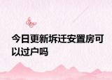 今日更新坼迁安置房可以过户吗