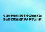 今日更新我可以贷多少公积金不知道住房公积金能贷多少款怎么计算