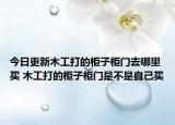 今日更新木工打的柜子柜门去哪里买 木工打的柜子柜门是不是自己买
