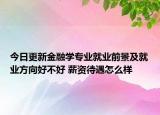 今日更新金融学专业就业前景及就业方向好不好 薪资待遇怎么样