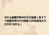 为什么魔兽世界M打不开地图（我下了个魔兽世界DOTA地图 打开时却说太大 打不开 为什么）