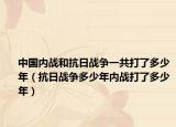 中国内战和抗日战争一共打了多少年（抗日战争多少年内战打了多少年）