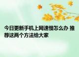 今日更新手机上网速慢怎么办 推荐这两个方法给大家