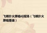 飞蛾扑火原唱dj现场（飞蛾扑火原唱是谁）
