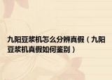 九阳豆浆机怎么分辨真假（九阳豆浆机真假如何鉴别）