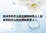 安卓手机怎么批量删除联系人（安卓手机怎么批量删除联系人）