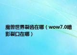 魔兽世界裂齿在哪（wow7.0暗影裂口在哪）