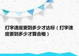 打字速度要到多少才达标（打字速度要到多少才算合格）