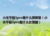 小米平板5pro是什么牌屏幕（小米平板5pro是什么处理器）