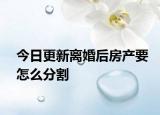 今日更新离婚后房产要怎么分割