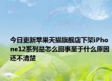 今日更新苹果天猫旗舰店下架iPhone12系列是怎么回事至于什么原因还不清楚