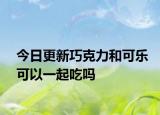 今日更新巧克力和可乐可以一起吃吗