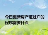 今日更新房产证过户的程序需要什么