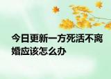 今日更新一方死活不离婚应该怎么办