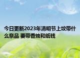 今日更新2023年清明节上坟带什么祭品 要带香烛和纸钱