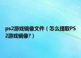 ps2游戏镜像文件（怎么提取PS2游戏镜像?）