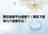 腾讯直播平台是哪个（腾讯下面有几个直播平台）