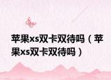 苹果xs双卡双待吗（苹果xs双卡双待吗）