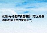 优酷vip还要付费看电影（怎么免费看优酷网上的付费电影?）