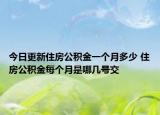 今日更新住房公积金一个月多少 住房公积金每个月是哪几号交