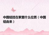 中国结挂在家里什么位置（中国结由来）