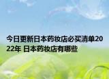 今日更新日本药妆店必买清单2022年 日本药妆店有哪些