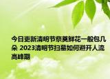 今日更新清明节祭奠鲜花一般包几朵 2023清明节扫墓如何避开人流高峰期