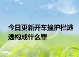 今日更新开车撞护栏逃逸构成什么罪