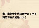电子商务专业代码是什么（电子商务专业代码是什么）