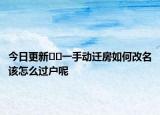 今日更新﻿﻿一手动迁房如何改名该怎么过户呢