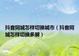 抖音同城怎样切换城市（抖音同城怎样切换多屏）
