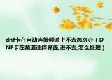 dnf卡在自动连接频道上不去怎么办（DNF卡在频道选择界面,进不去,怎么处理）