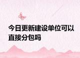 今日更新建设单位可以直接分包吗